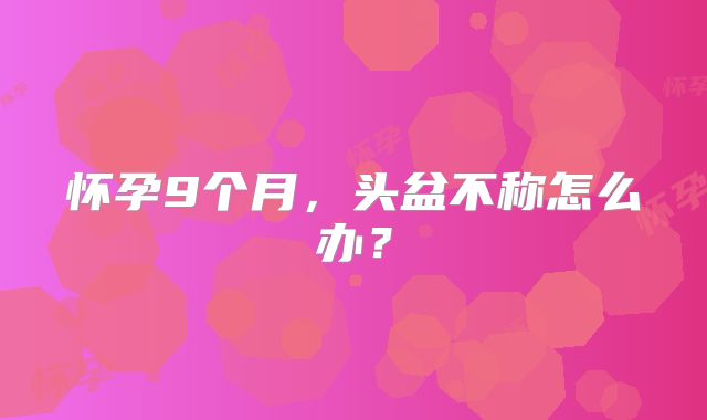 怀孕9个月，头盆不称怎么办？