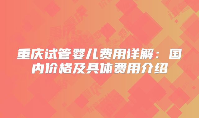重庆试管婴儿费用详解：国内价格及具体费用介绍