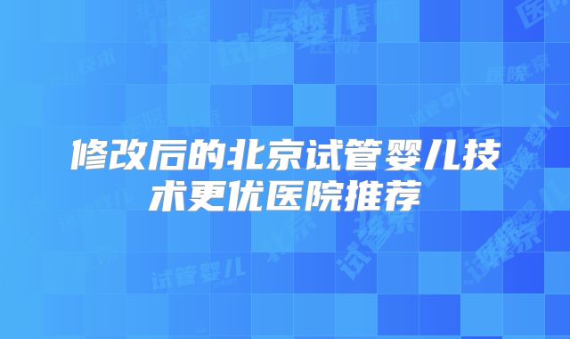 修改后的北京试管婴儿技术更优医院推荐