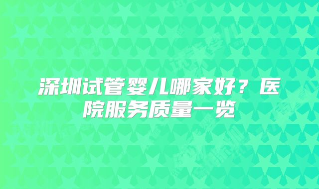 深圳试管婴儿哪家好?医院服务质量一览