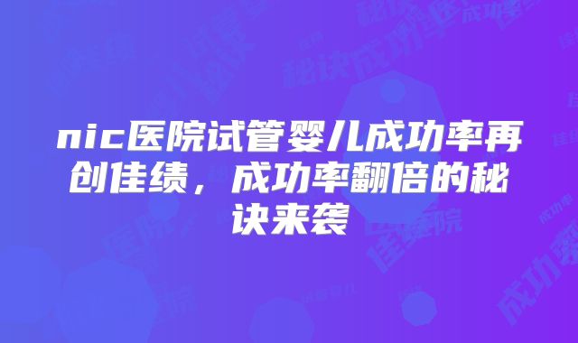 nic医院试管婴儿成功率再创佳绩，成功率翻倍的秘诀来袭