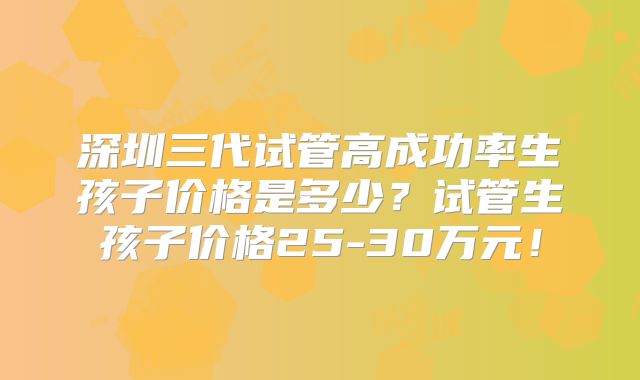 深圳三代试管高成功率生孩子价格是多少？试管生孩子价格25-30万元！