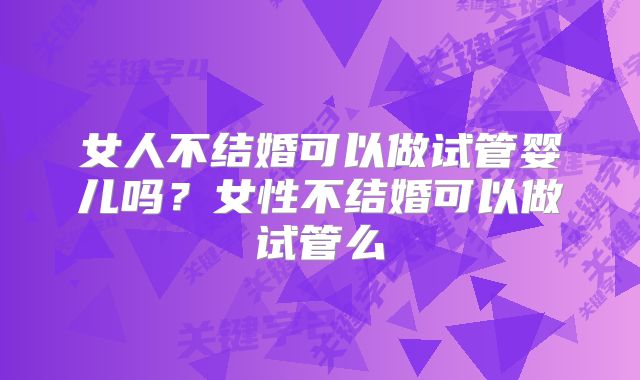 女人不结婚可以做试管婴儿吗?女性不结婚可以做试管么
