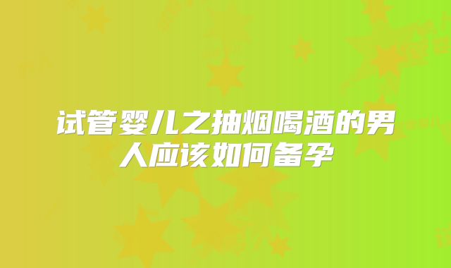试管婴儿之抽烟喝酒的男人应该如何备孕