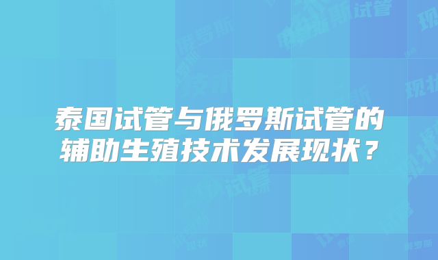 泰国试管与俄罗斯试管的辅助生殖技术发展现状？