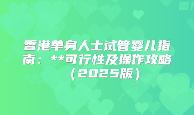 香港单身人士试管婴儿指南：**可行性及操作攻略（2025版）