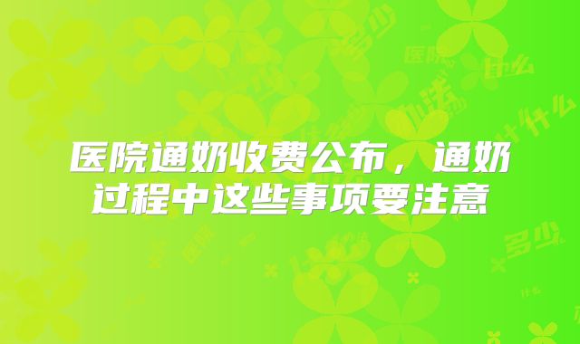 医院通奶收费公布,通奶过程中这些事项要注意
