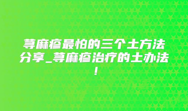 荨麻疹最怕的三个土方法分享_荨麻疹治疗的土办法!