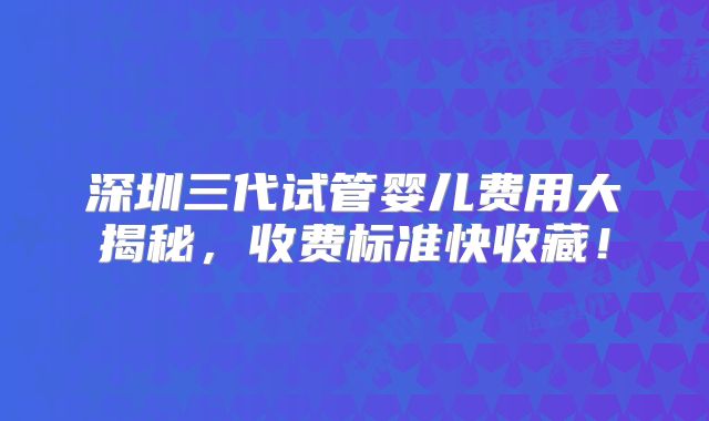 深圳三代试管婴儿费用大揭秘，收费标准快收藏！