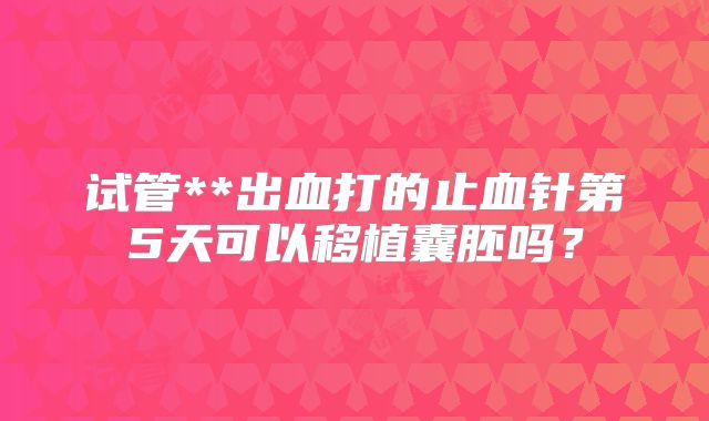 试管**出血打的止血针第5天可以移植囊胚吗?