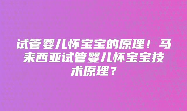 试管婴儿怀宝宝的原理!马来西亚试管婴儿怀宝宝技术原理?