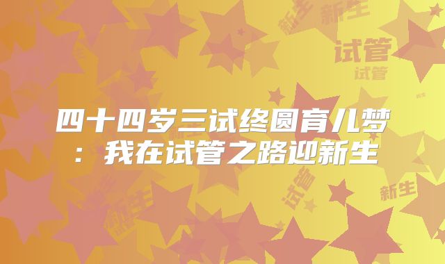 四十四岁三试终圆育儿梦：我在试管之路迎新生