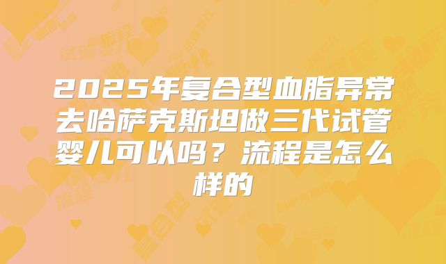 2025年复合型血脂异常去哈萨克斯坦做三代试管婴儿可以吗?流程是怎么样的