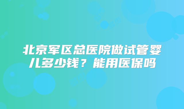 北京军区总医院做试管婴儿多少钱？能用医保吗