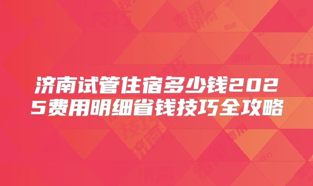 济南试管住宿多少钱2025费用明细省钱技巧全攻略