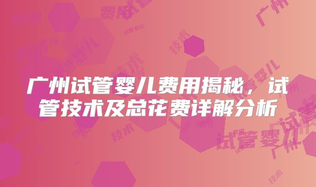 广州试管婴儿费用揭秘，试管技术及总花费详解分析