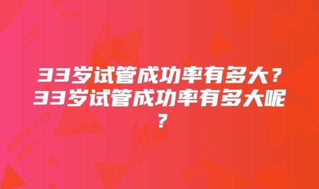33岁试管成功率有多大？33岁试管成功率有多大呢？