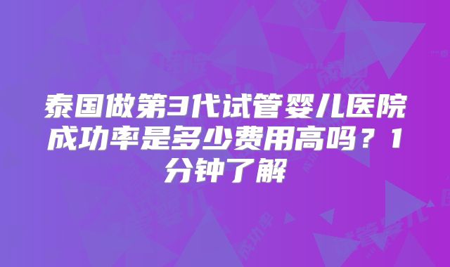 泰国做第3代试管婴儿医院成功率是多少费用高吗？1分钟了解