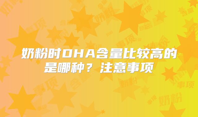 奶粉时DHA含量比较高的是哪种？注意事项