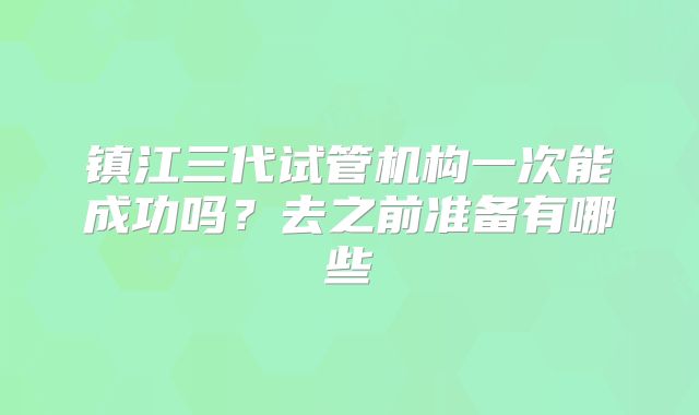 镇江三代试管机构一次能成功吗？去之前准备有哪些