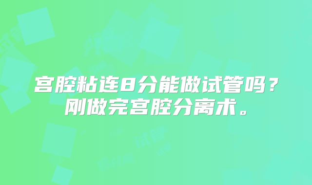 宫腔粘连8分能做试管吗？刚做完宫腔分离术。