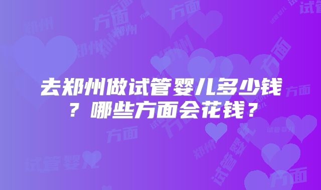 去郑州做试管婴儿多少钱?哪些方面会花钱?