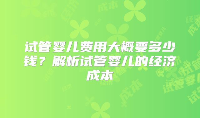 试管婴儿费用大概要多少钱？解析试管婴儿的经济成本