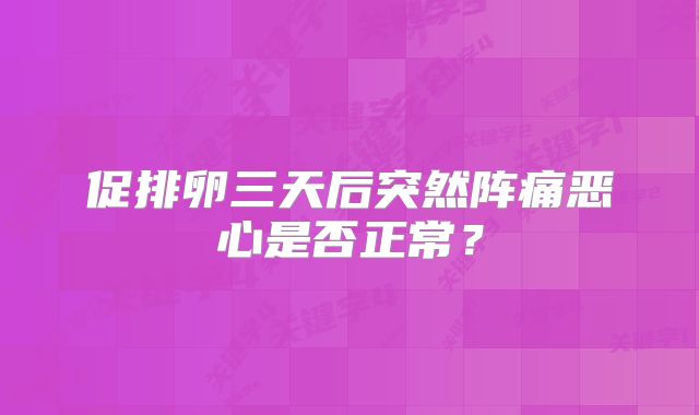 促排卵三天后突然阵痛恶心是否正常?