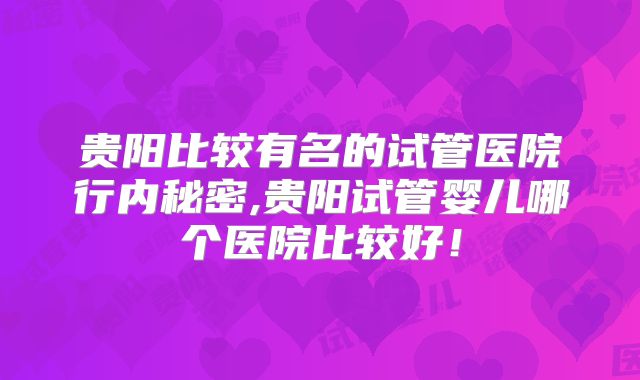贵阳比较有名的试管医院行内秘密,贵阳试管婴儿哪个医院比较好！