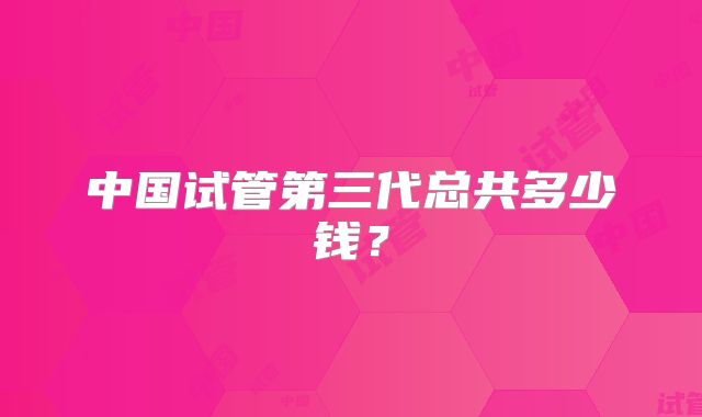中国试管第三代总共多少钱？