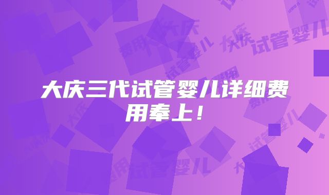 大庆三代试管婴儿详细费用奉上！