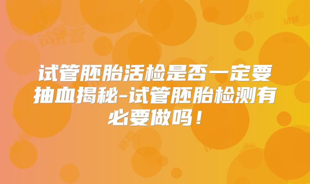 试管胚胎活检是否一定要抽血揭秘-试管胚胎检测有必要做吗！