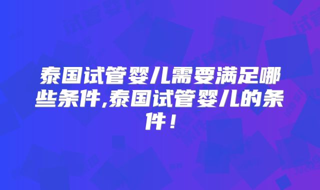 泰国试管婴儿需要满足哪些条件,泰国试管婴儿的条件！