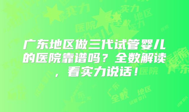 广东地区做三代试管婴儿的医院靠谱吗？全数解读，看实力说话！