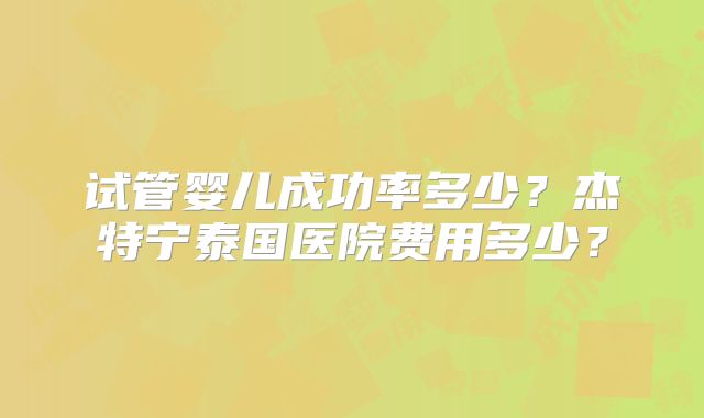 试管婴儿成功率多少？杰特宁泰国医院费用多少？