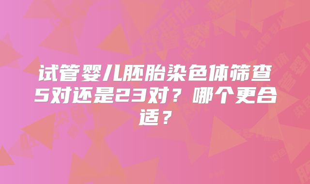 试管婴儿胚胎染色体筛查5对还是23对？哪个更合适？