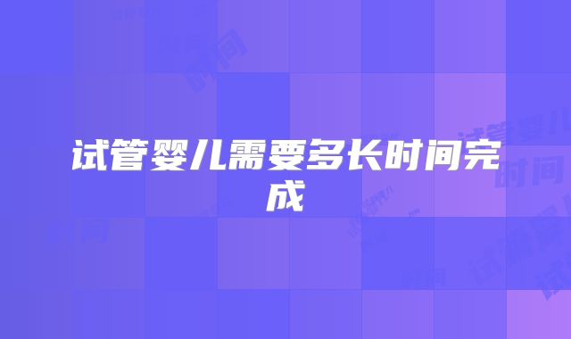 试管婴儿需要多长时间完成