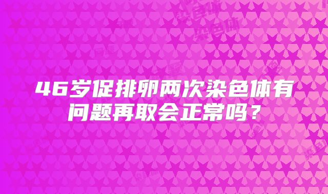 46岁促排卵两次染色体有问题再取会正常吗？