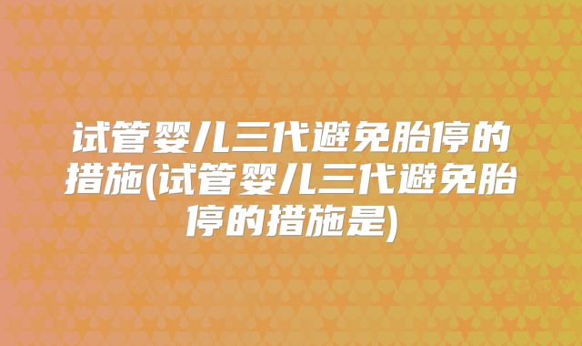 试管婴儿三代避免胎停的措施(试管婴儿三代避免胎停的措施是)