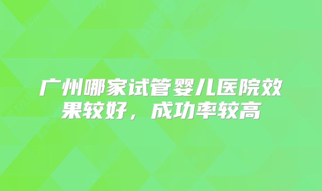 广州哪家试管婴儿医院效果较好，成功率较高