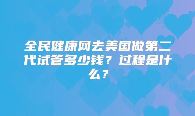 全民健康网去美国做第二代试管多少钱？过程是什么？