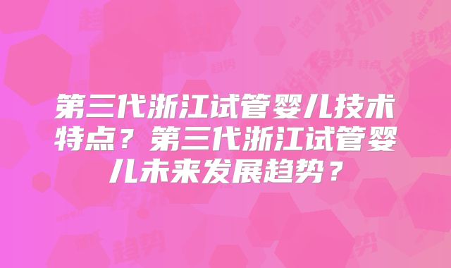 第三代浙江试管婴儿技术特点?第三代浙江试管婴儿未来发展趋势?