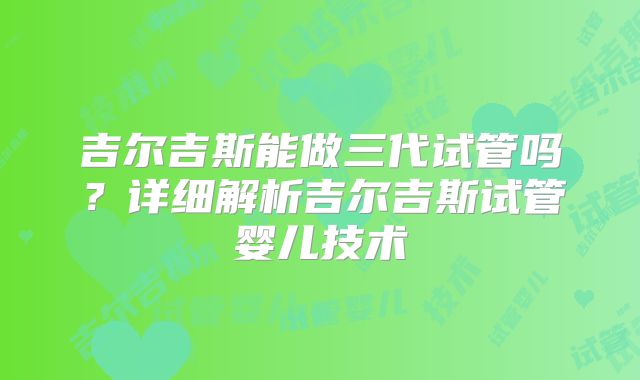 吉尔吉斯能做三代试管吗？详细解析吉尔吉斯试管婴儿技术