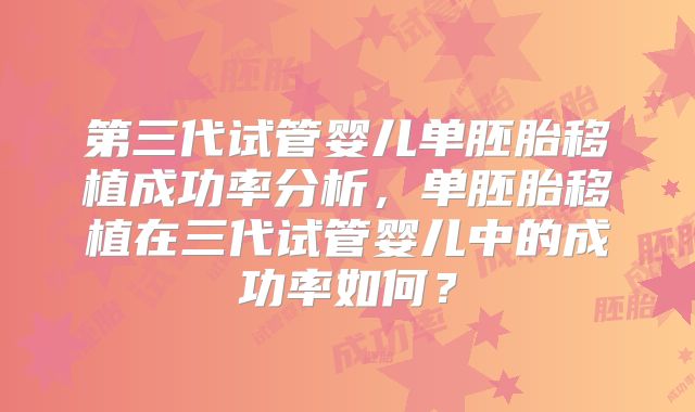第三代试管婴儿单胚胎移植成功率分析,单胚胎移植在三代试管婴儿中的成功率如何?