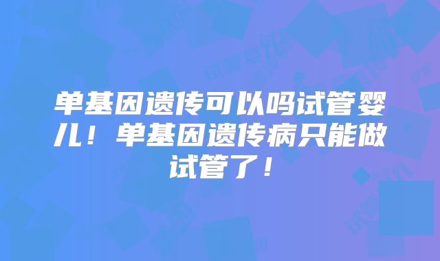 单基因遗传可以吗试管婴儿！单基因遗传病只能做试管了！