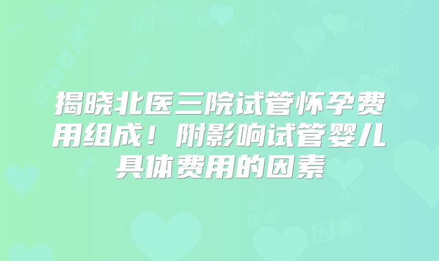 揭晓北医三院试管怀孕费用组成！附影响试管婴儿具体费用的因素