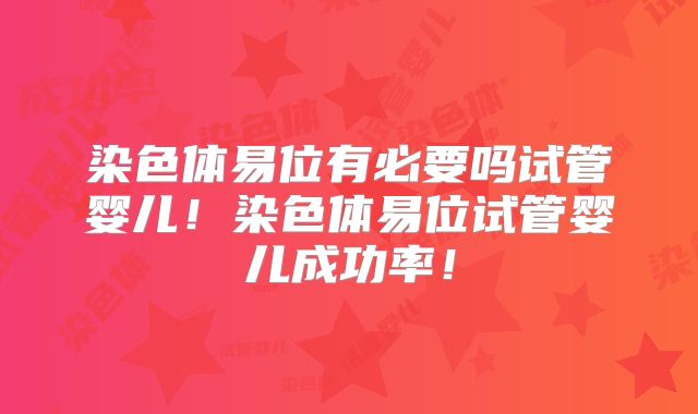染色体易位有必要吗试管婴儿!染色体易位试管婴儿成功率!