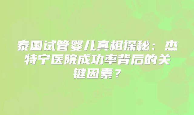 泰国试管婴儿真相探秘：杰特宁医院成功率背后的关键因素？