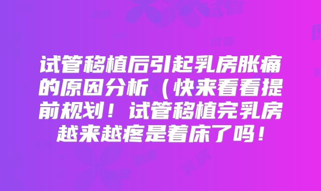试管移植后引起乳房胀痛的原因分析(快来看看提前规划!试管移植完乳房越来越疼是着床了吗!