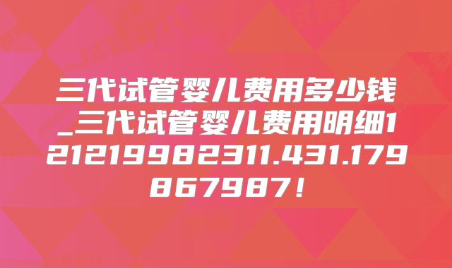 三代试管婴儿费用多少钱_三代试管婴儿费用明细121219982311.431.179867987！